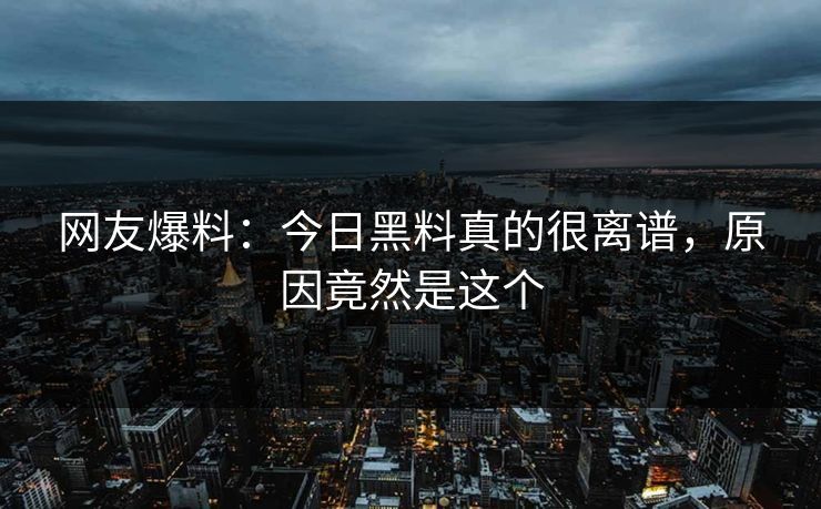 网友爆料：今日黑料真的很离谱，原因竟然是这个