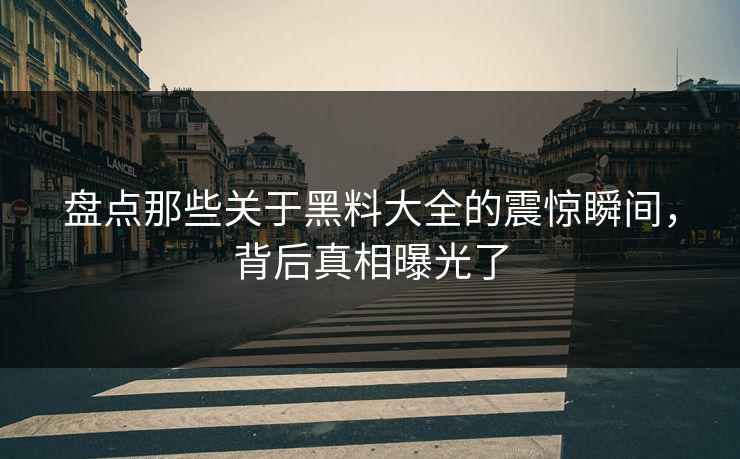 盘点那些关于黑料大全的震惊瞬间，背后真相曝光了