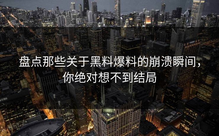盘点那些关于黑料爆料的崩溃瞬间，你绝对想不到结局