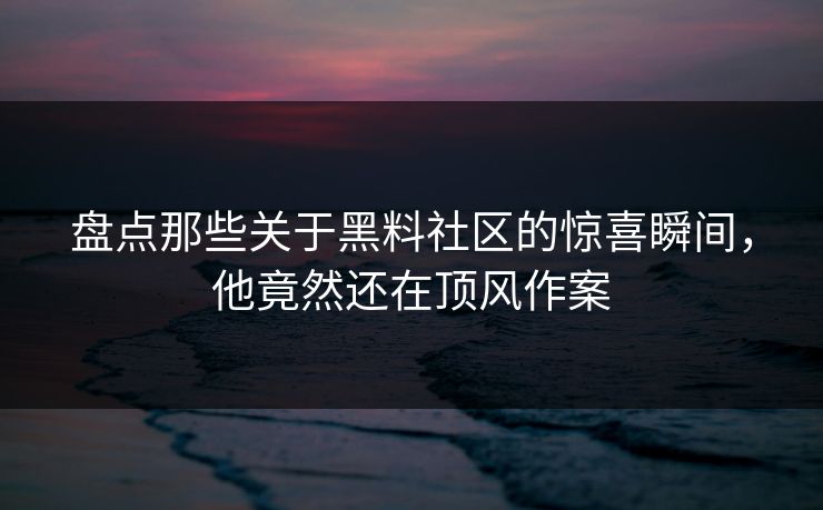 盘点那些关于黑料社区的惊喜瞬间，他竟然还在顶风作案
