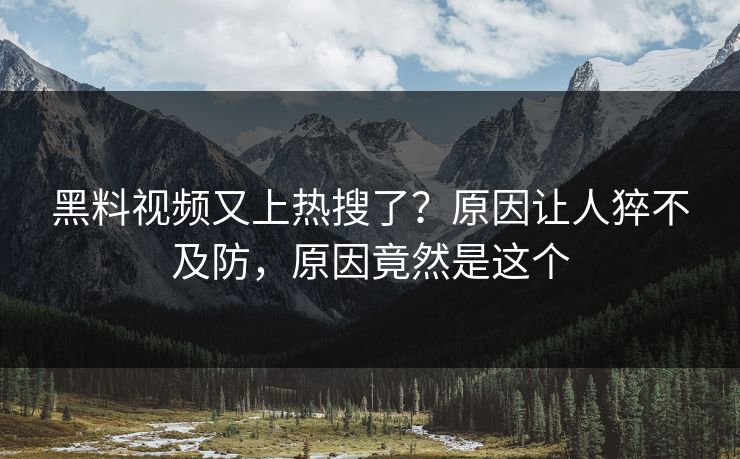 黑料视频又上热搜了？原因让人猝不及防，原因竟然是这个