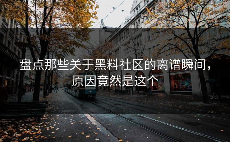 盘点那些关于黑料社区的离谱瞬间，原因竟然是这个
