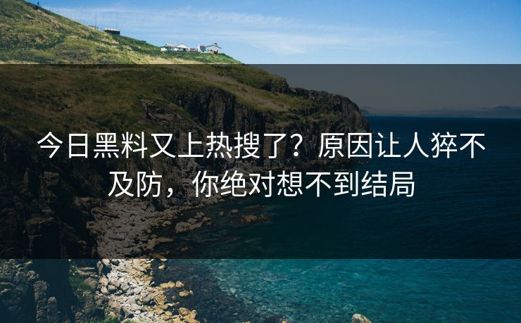 今日黑料又上热搜了？原因让人猝不及防，你绝对想不到结局