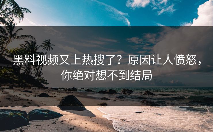 黑料视频又上热搜了？原因让人愤怒，你绝对想不到结局