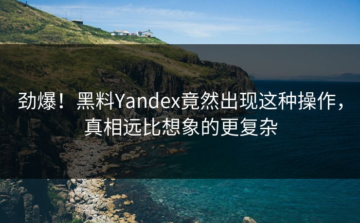 劲爆！黑料Yandex竟然出现这种操作，真相远比想象的更复杂
