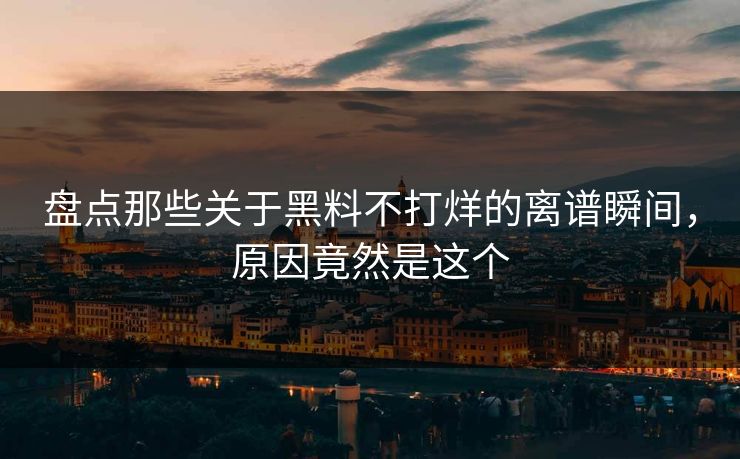盘点那些关于黑料不打烊的离谱瞬间，原因竟然是这个