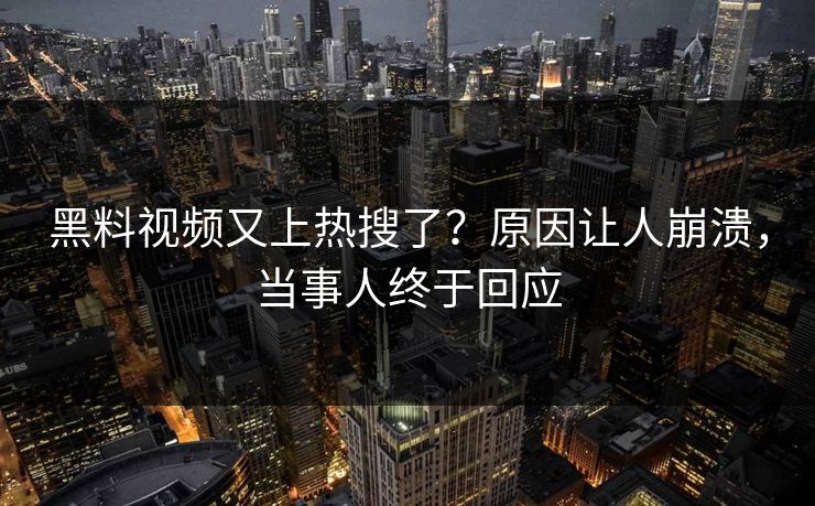 黑料视频又上热搜了？原因让人崩溃，当事人终于回应