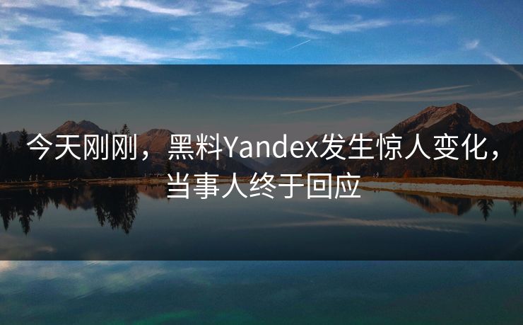 今天刚刚，黑料Yandex发生惊人变化，当事人终于回应