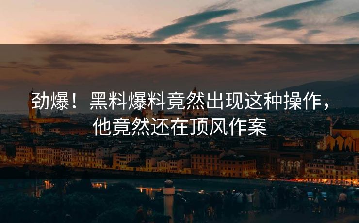 劲爆！黑料爆料竟然出现这种操作，他竟然还在顶风作案