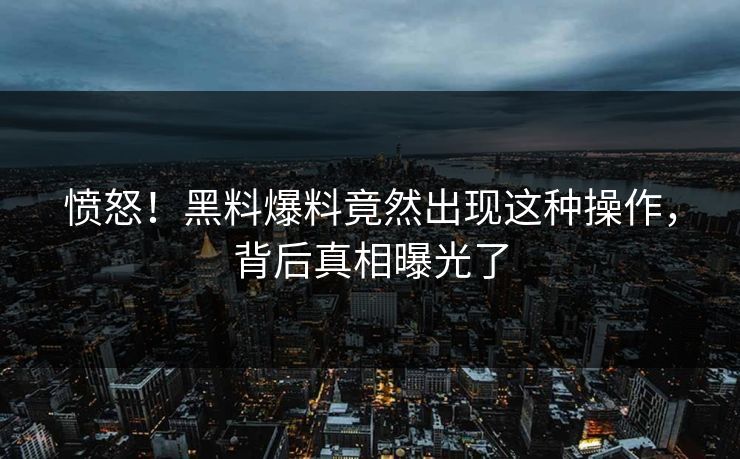 愤怒！黑料爆料竟然出现这种操作，背后真相曝光了