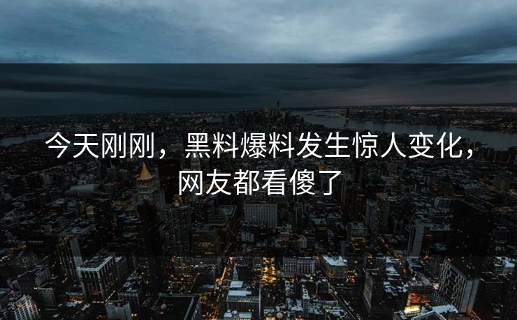 今天刚刚，黑料爆料发生惊人变化，网友都看傻了