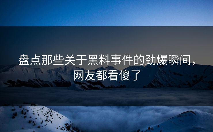 盘点那些关于黑料事件的劲爆瞬间，网友都看傻了