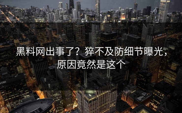 黑料网出事了？猝不及防细节曝光，原因竟然是这个
