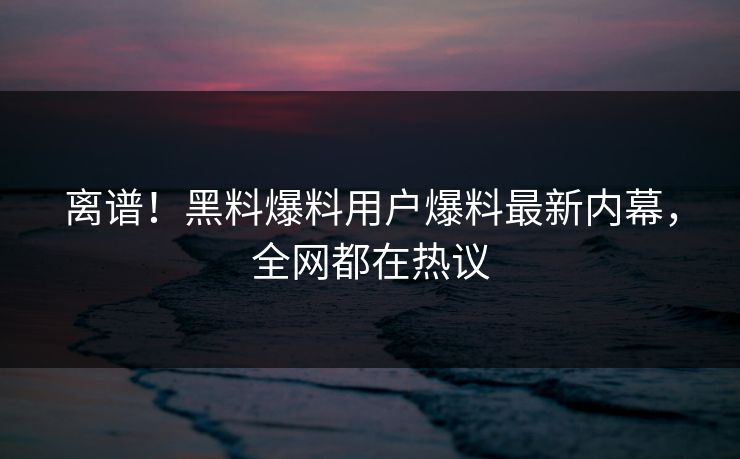 离谱！黑料爆料用户爆料最新内幕，全网都在热议