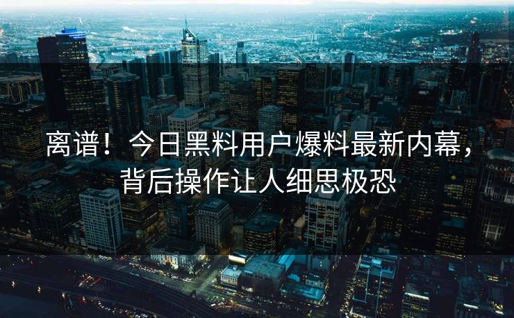 离谱！今日黑料用户爆料最新内幕，背后操作让人细思极恐