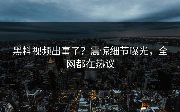 黑料视频出事了？震惊细节曝光，全网都在热议