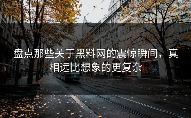 盘点那些关于黑料网的震惊瞬间，真相远比想象的更复杂