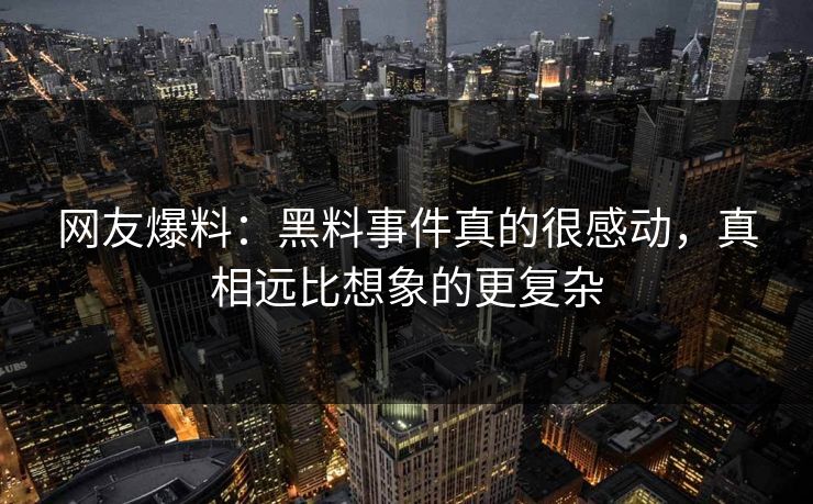 网友爆料：黑料事件真的很感动，真相远比想象的更复杂