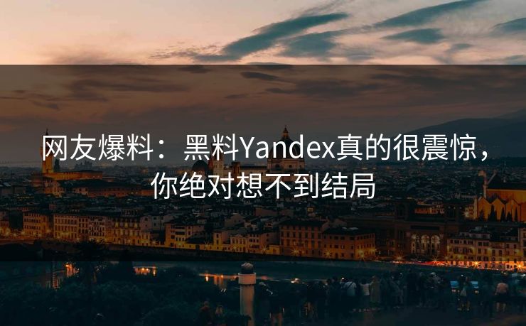 网友爆料：黑料Yandex真的很震惊，你绝对想不到结局