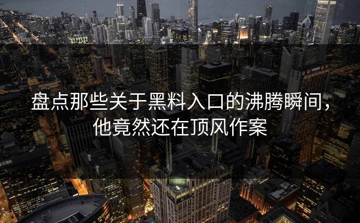 盘点那些关于黑料入口的沸腾瞬间，他竟然还在顶风作案