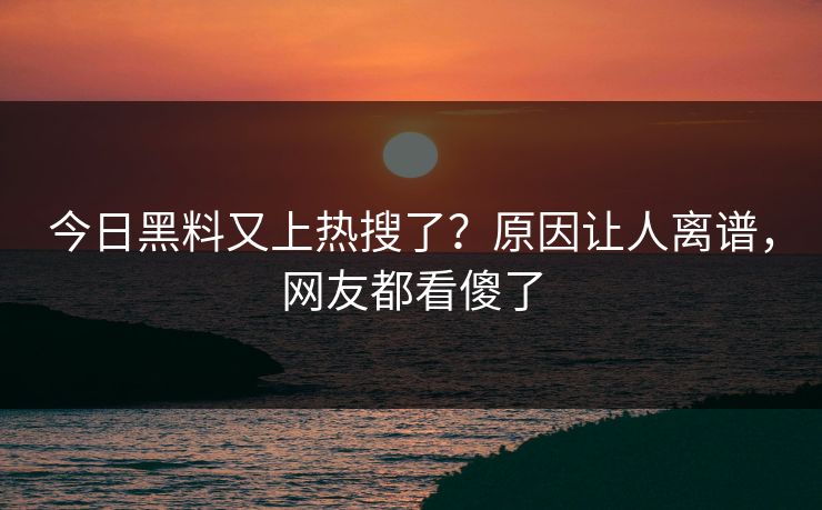 今日黑料又上热搜了？原因让人离谱，网友都看傻了