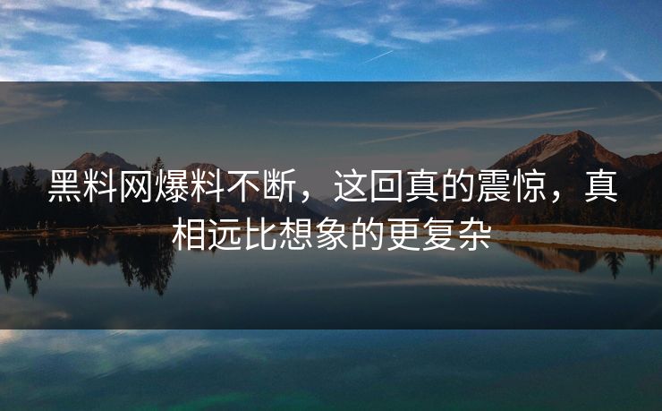 黑料网爆料不断，这回真的震惊，真相远比想象的更复杂