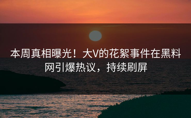 本周真相曝光！大V的花絮事件在黑料网引爆热议，持续刷屏