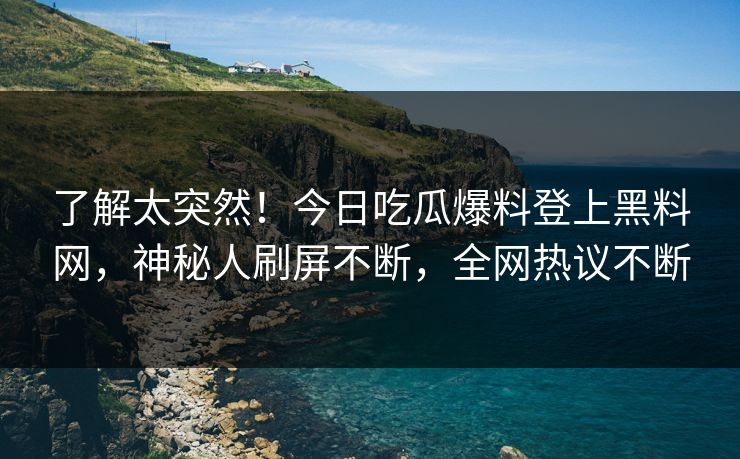 了解太突然！今日吃瓜爆料登上黑料网，神秘人刷屏不断，全网热议不断