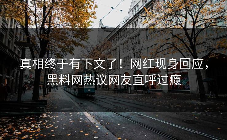 真相终于有下文了！网红现身回应，黑料网热议网友直呼过瘾