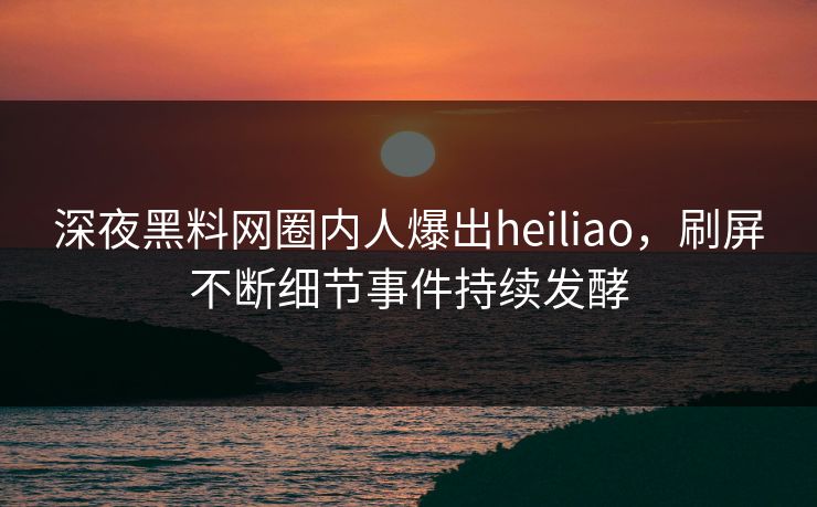 深夜黑料网圈内人爆出heiliao，刷屏不断细节事件持续发酵