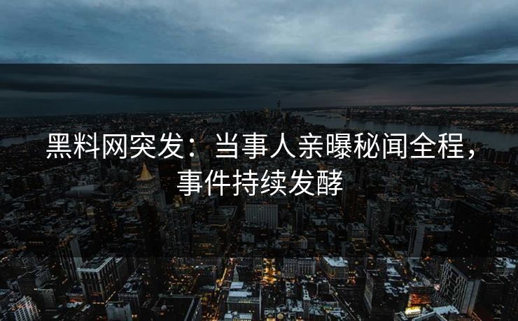黑料网突发：当事人亲曝秘闻全程，事件持续发酵