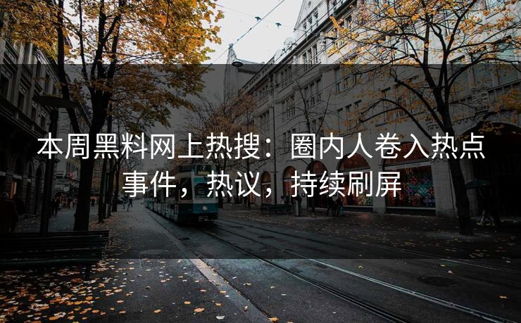 本周黑料网上热搜：圈内人卷入热点事件，热议，持续刷屏
