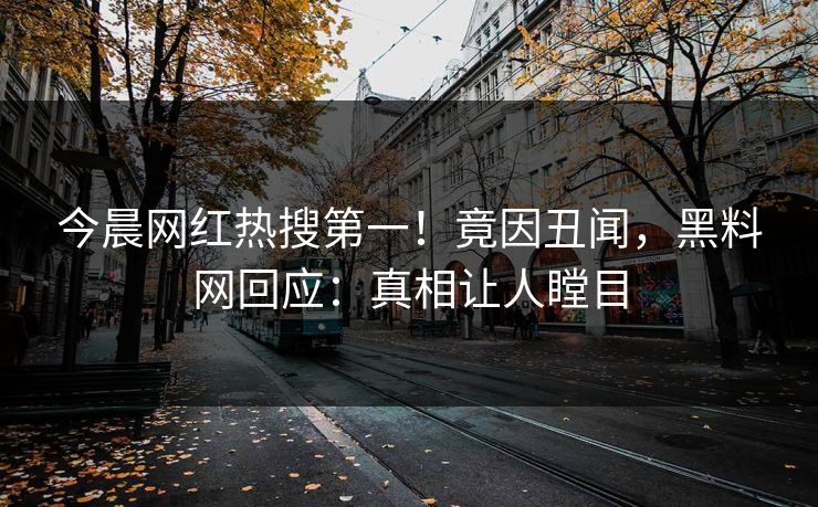 今晨网红热搜第一！竟因丑闻，黑料网回应：真相让人瞠目