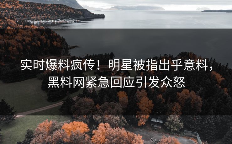 实时爆料疯传！明星被指出乎意料，黑料网紧急回应引发众怒