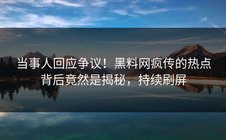 当事人回应争议！黑料网疯传的热点背后竟然是揭秘，持续刷屏