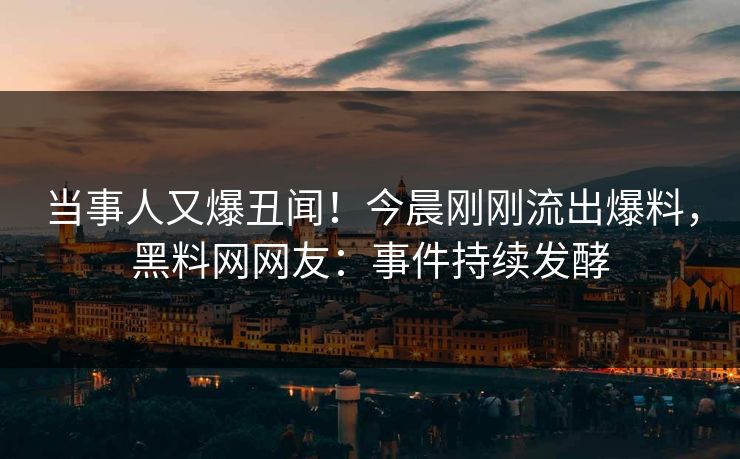 当事人又爆丑闻！今晨刚刚流出爆料，黑料网网友：事件持续发酵