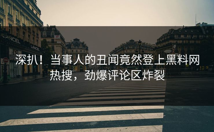 深扒！当事人的丑闻竟然登上黑料网热搜，劲爆评论区炸裂