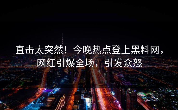 直击太突然！今晚热点登上黑料网，网红引爆全场，引发众怒