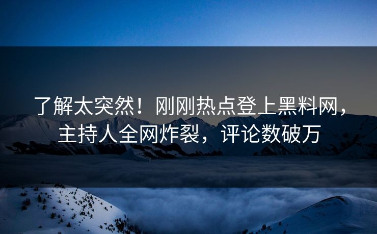 了解太突然！刚刚热点登上黑料网，主持人全网炸裂，评论数破万