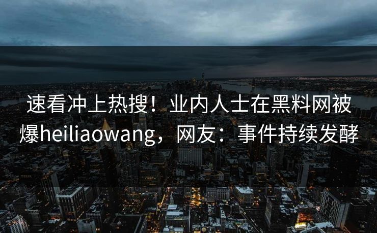 速看冲上热搜！业内人士在黑料网被爆heiliaowang，网友：事件持续发酵
