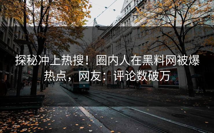 探秘冲上热搜！圈内人在黑料网被爆热点，网友：评论数破万