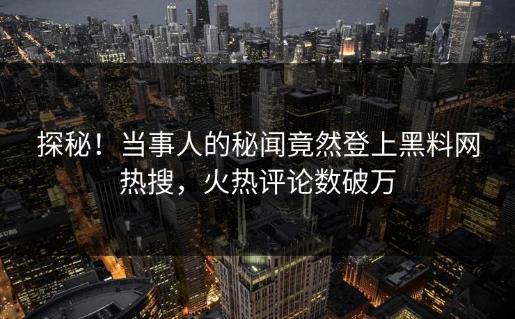 探秘！当事人的秘闻竟然登上黑料网热搜，火热评论数破万