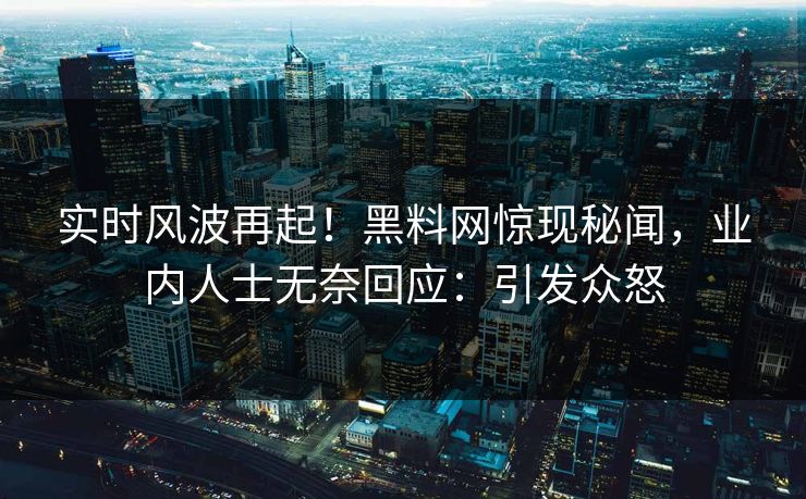 实时风波再起！黑料网惊现秘闻，业内人士无奈回应：引发众怒