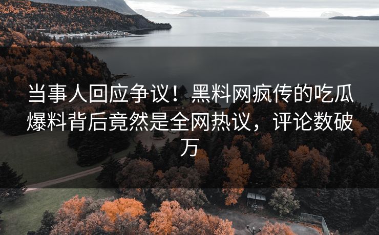 当事人回应争议！黑料网疯传的吃瓜爆料背后竟然是全网热议，评论数破万