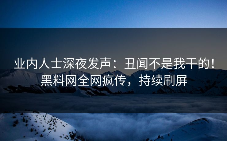 业内人士深夜发声：丑闻不是我干的！黑料网全网疯传，持续刷屏