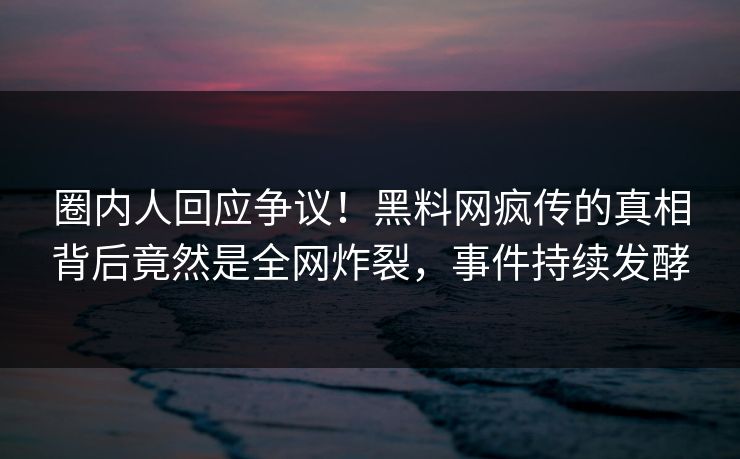 圈内人回应争议！黑料网疯传的真相背后竟然是全网炸裂，事件持续发酵