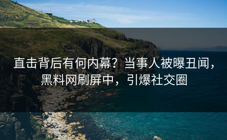 直击背后有何内幕？当事人被曝丑闻，黑料网刷屏中，引爆社交圈