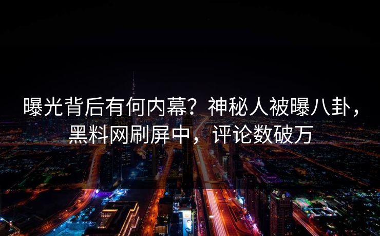 曝光背后有何内幕？神秘人被曝八卦，黑料网刷屏中，评论数破万