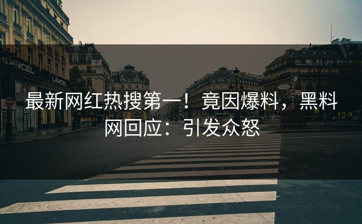 最新网红热搜第一！竟因爆料，黑料网回应：引发众怒