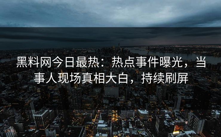 黑料网今日最热：热点事件曝光，当事人现场真相大白，持续刷屏
